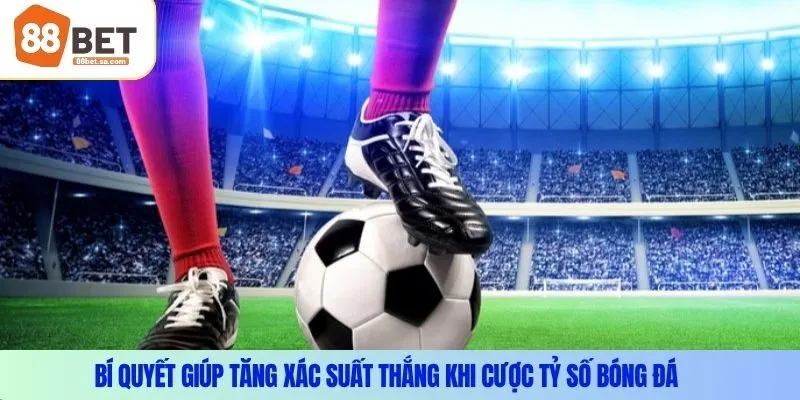 Bí quyết giúp tăng xác suất thắng khi cược tỷ số bóng đá