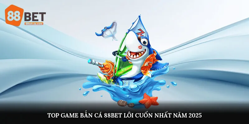 Top game bắn cá 88Bet lôi cuốn nhất năm 2025